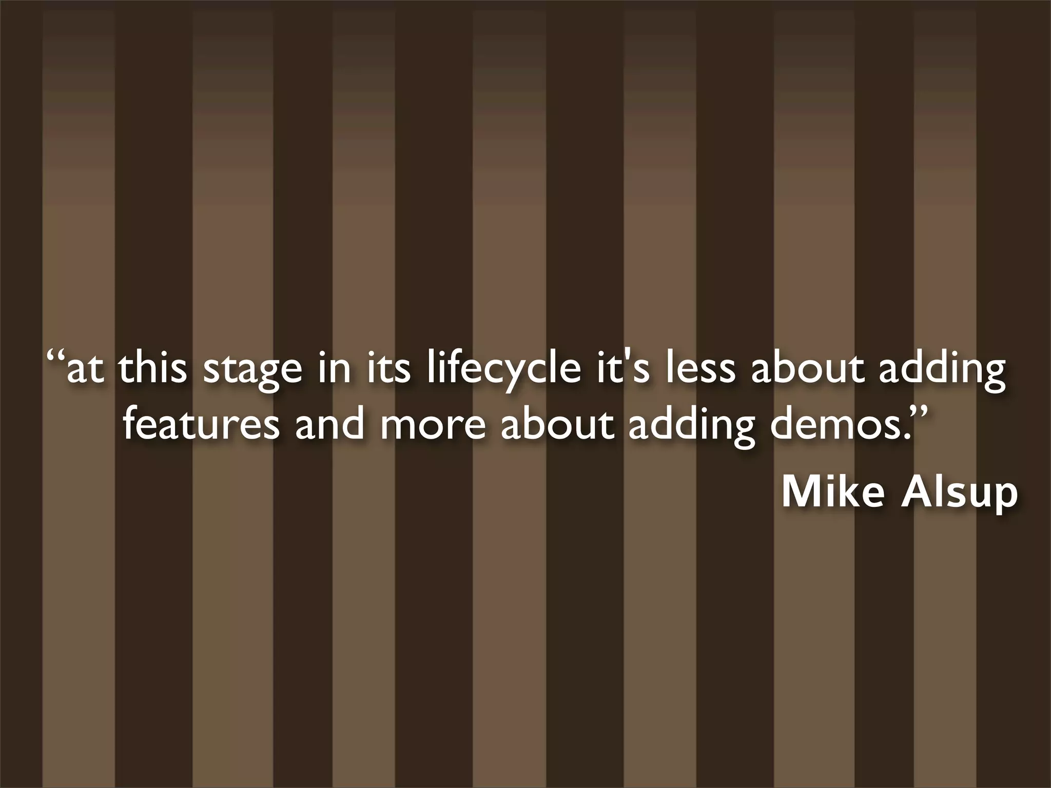“at this stage in its lifecycle it's less about adding
    features and more about adding demos.”
                                           Mike Alsup
 