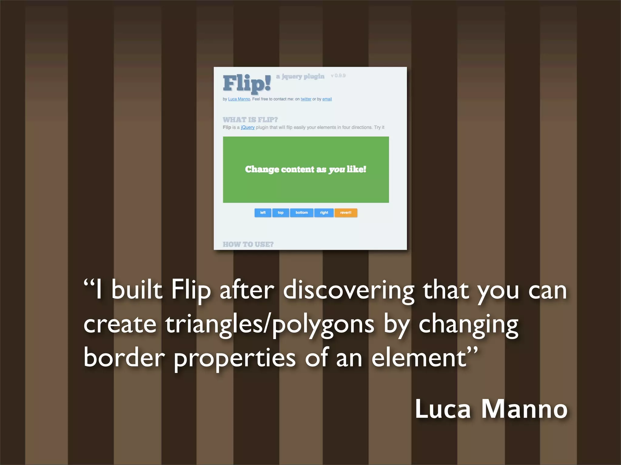 “I built Flip after discovering that you can
create triangles/polygons by changing
border properties of an element”
                              Luca Manno
 