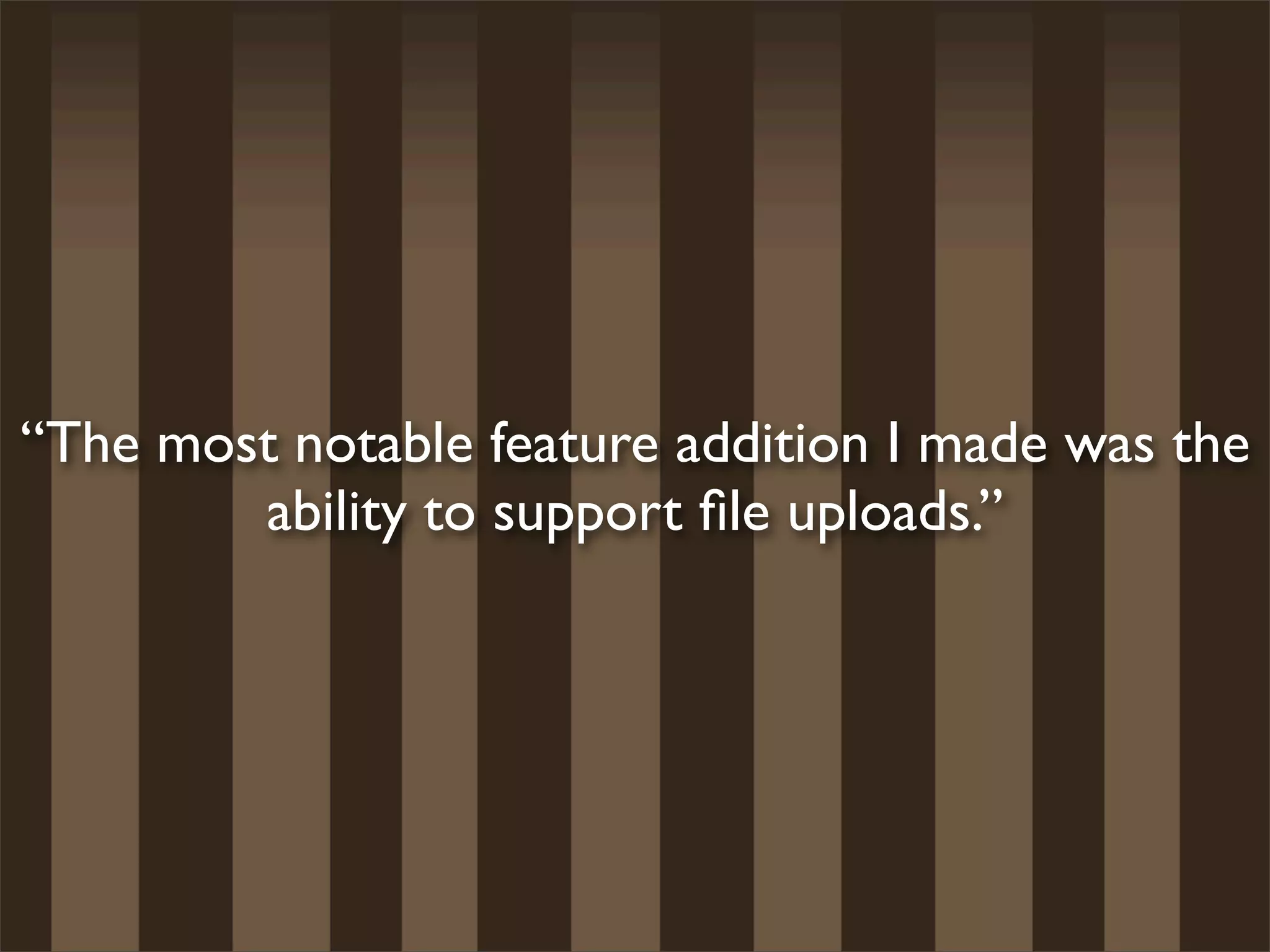 “The most notable feature addition I made was the
        ability to support ﬁle uploads.”
 
