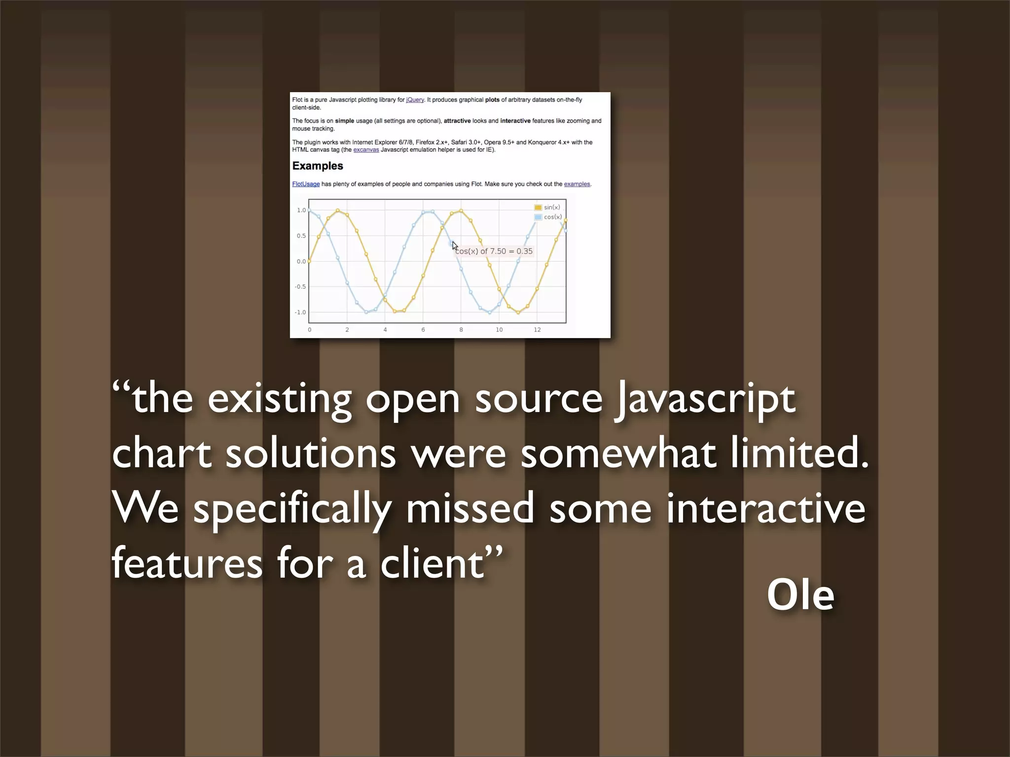 “the existing open source Javascript
chart solutions were somewhat limited.
We specifically missed some interactive
features for a client”
                                  Ole
 