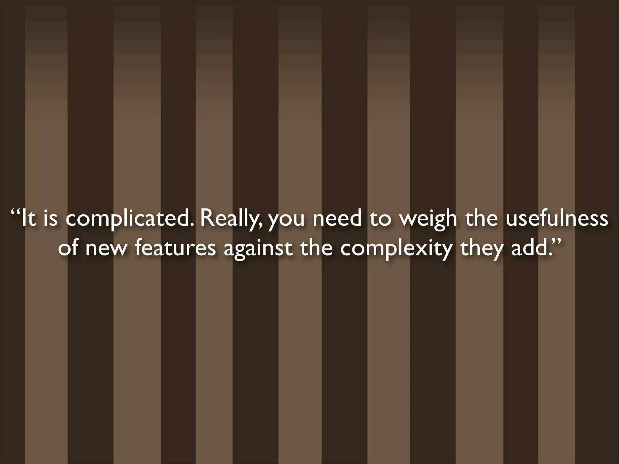 “It is complicated. Really, you need to weigh the usefulness
      of new features against the complexity they add.”
 