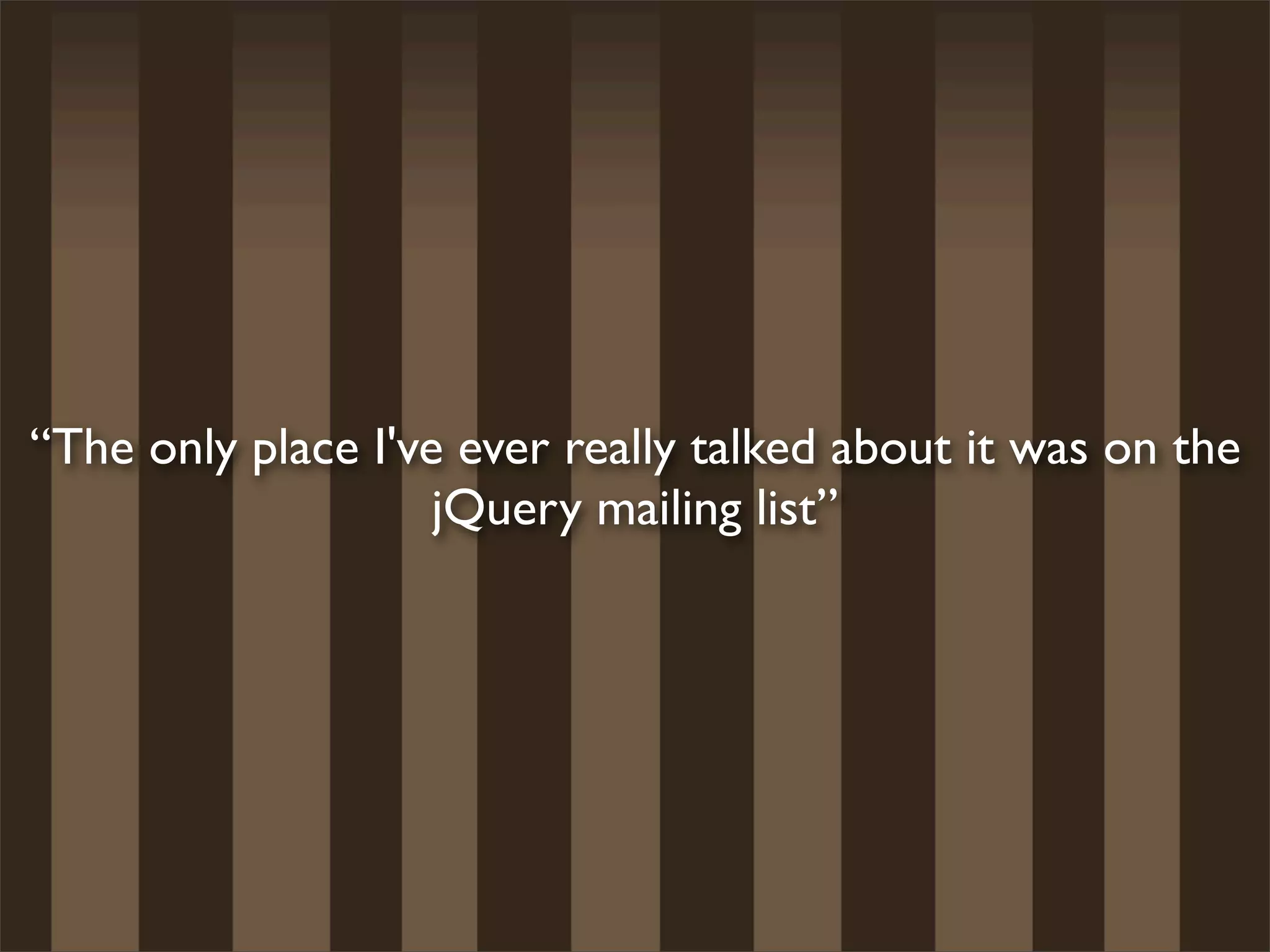 “The only place I've ever really talked about it was on the
                    jQuery mailing list”
 