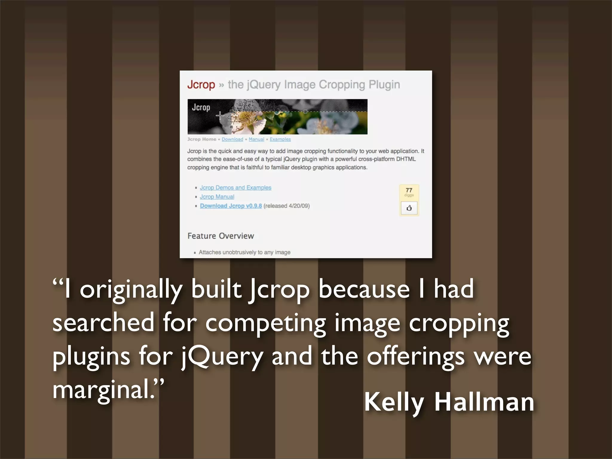 “I originally built Jcrop because I had
searched for competing image cropping
plugins for jQuery and the offerings were
marginal.”                   Kelly Hallman
 