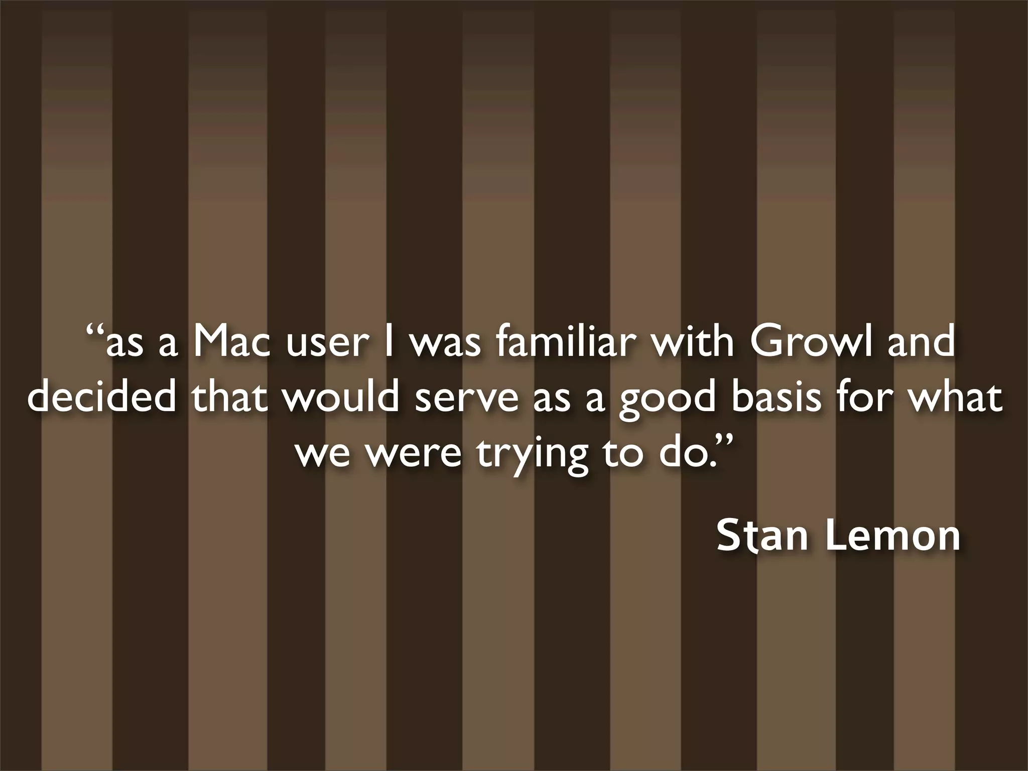  “as a Mac user I was familiar with Growl and
decided that would serve as a good basis for what
             we were trying to do.”
                                  Stan Lemon
 