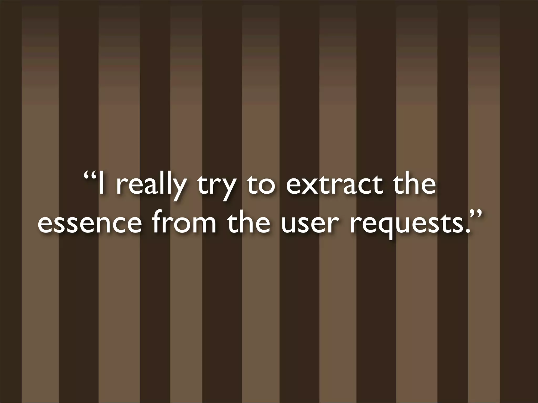 “I really try to extract the
essence from the user requests.”
 