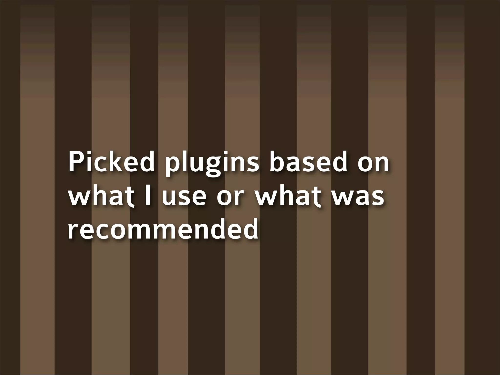 Picked plugins based on
what I use or what was
recommended
 