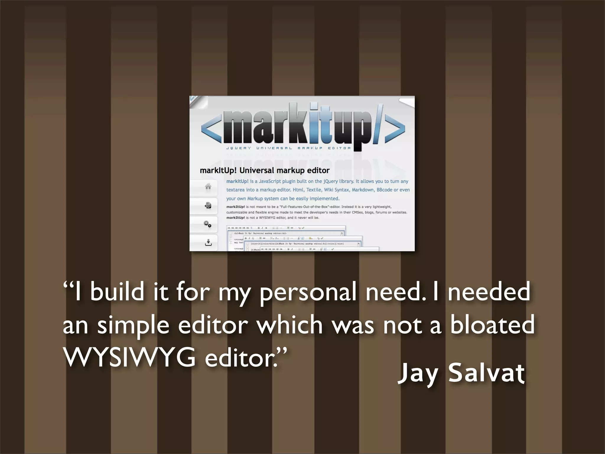 “I build it for my personal need. I needed
an simple editor which was not a bloated
WYSIWYG editor.”
                              Jay Salvat
 