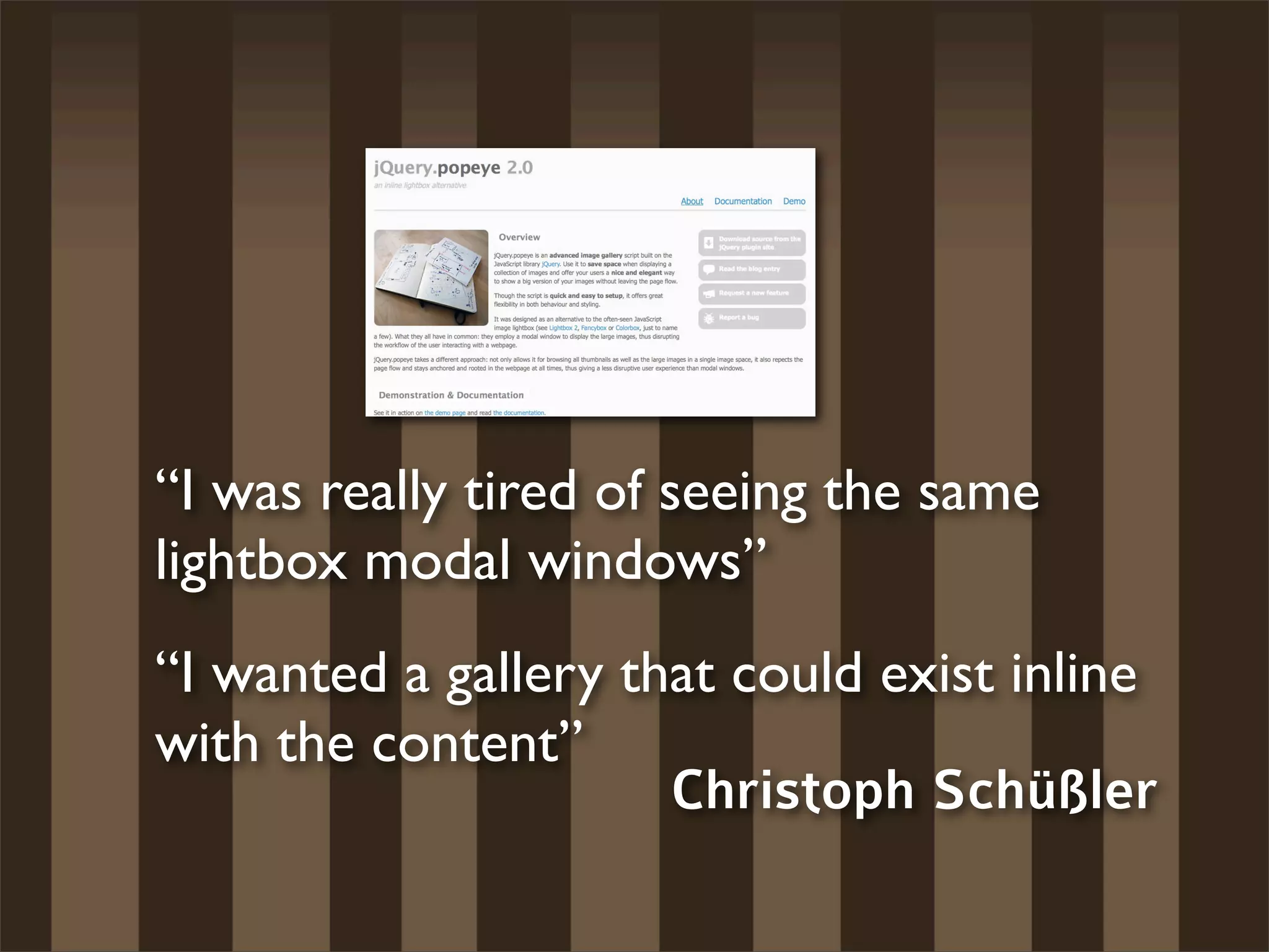 “I was really tired of seeing the same
lightbox modal windows”
“I wanted a gallery that could exist inline
with the content”
                      Christoph Schüßler
 
