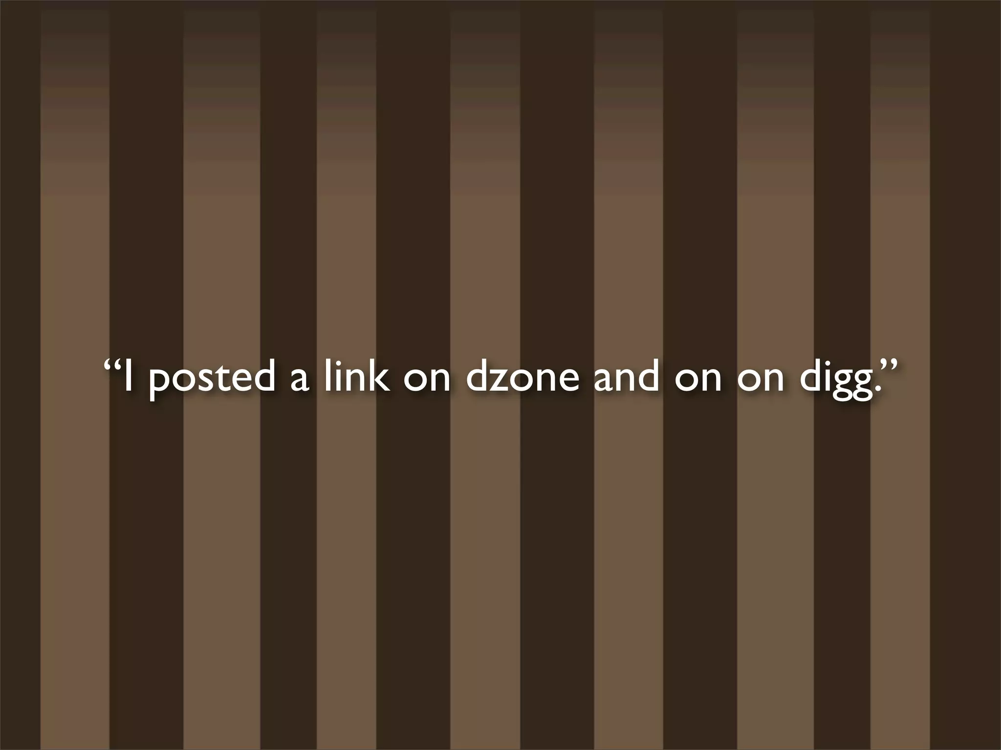 “I posted a link on dzone and on on digg.”
 