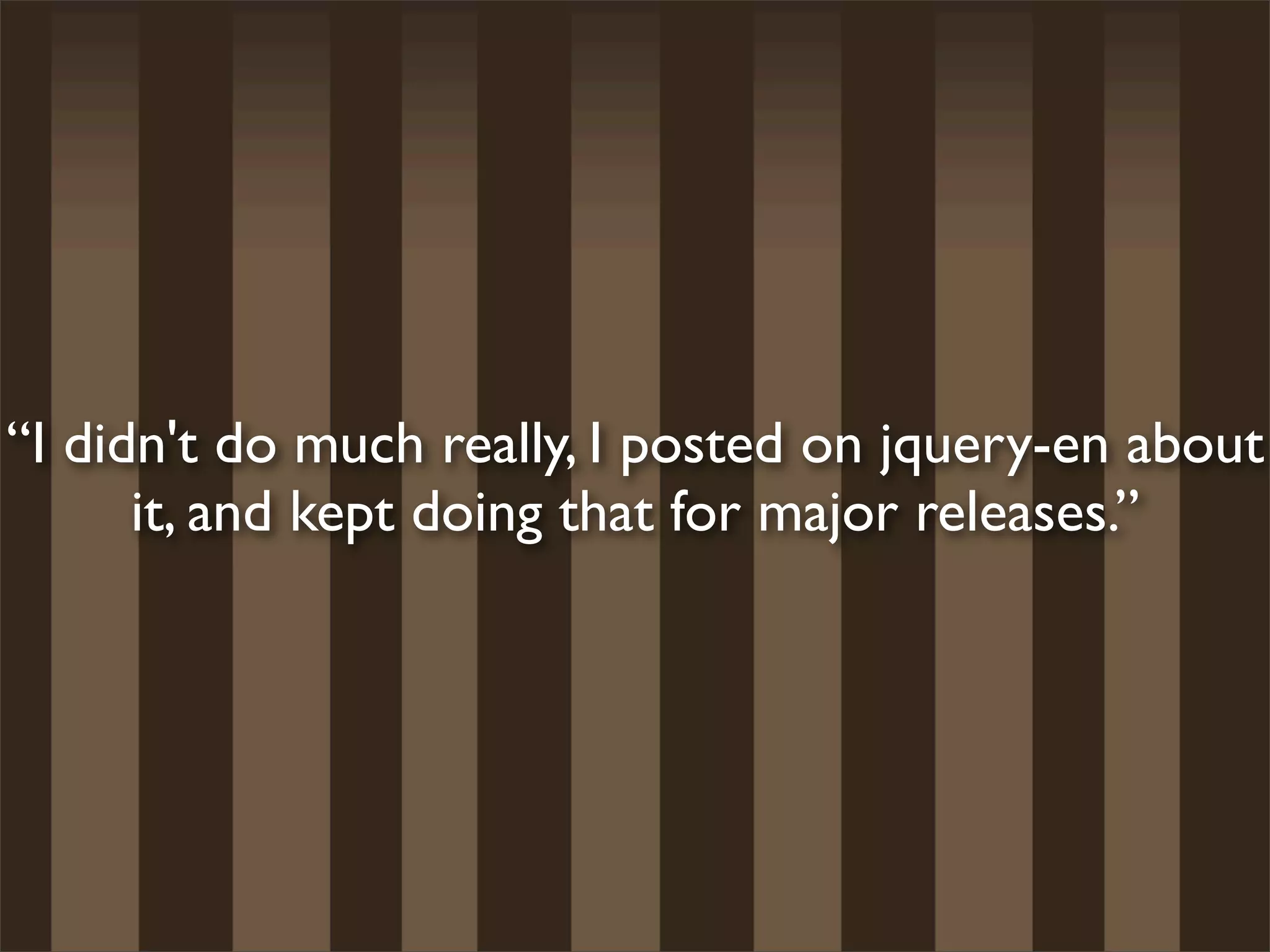 “I didn't do much really, I posted on jquery-en about
      it, and kept doing that for major releases.”
 