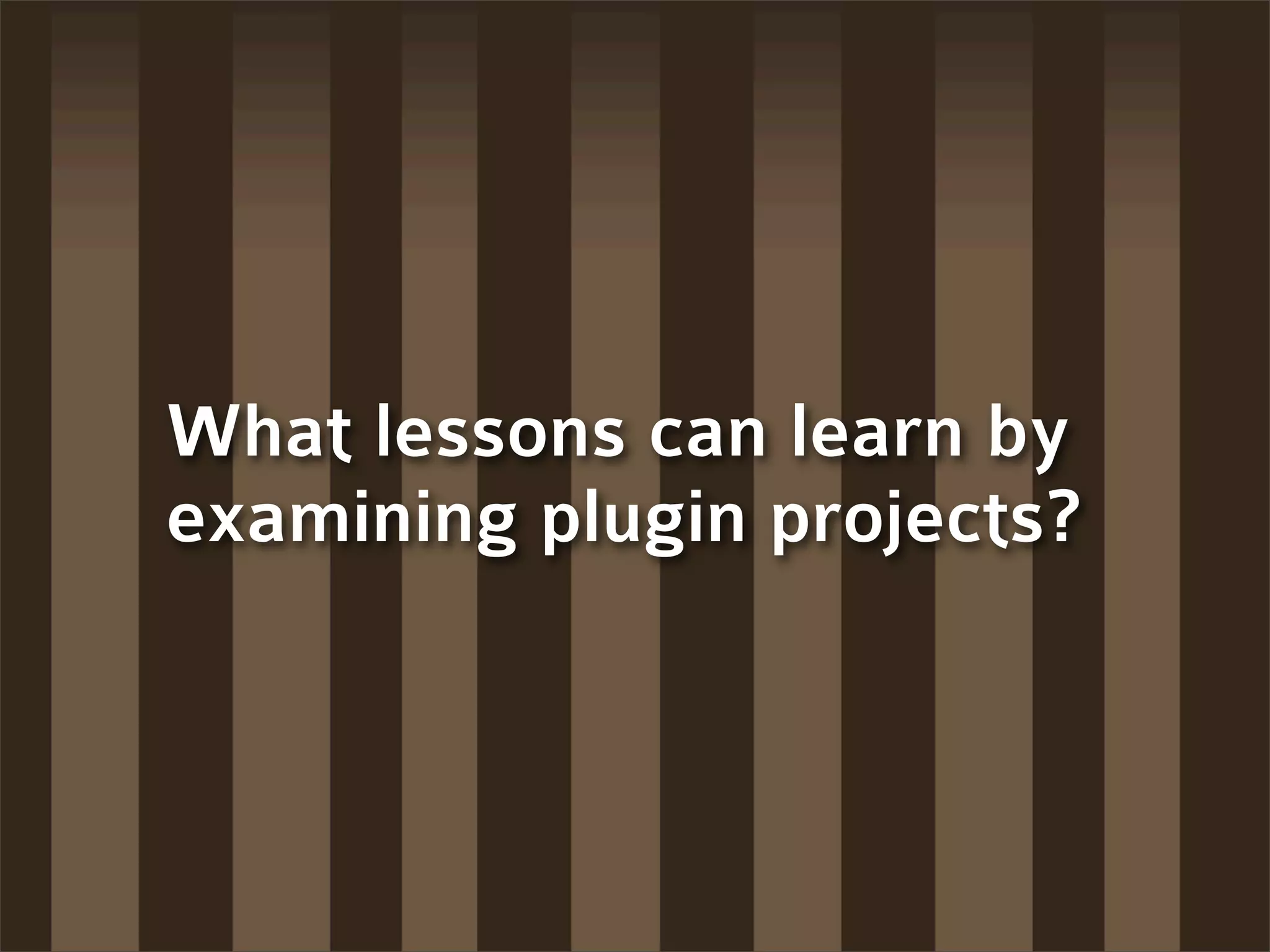 What lessons can learn by
examining plugin projects?
 