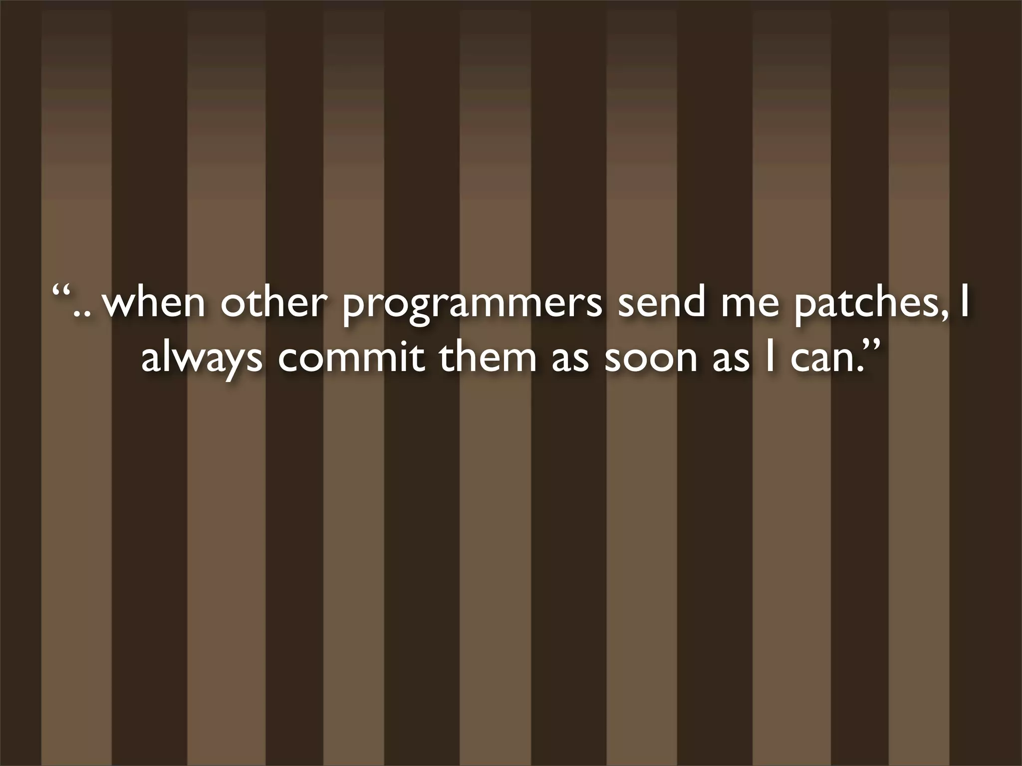 “.. when other programmers send me patches, I
     always commit them as soon as I can.”
 