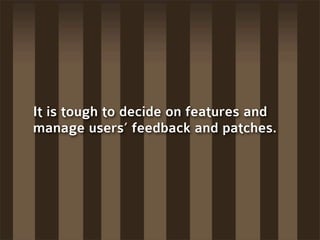 It is tough to decide on features and
manage users’ feedback and patches.
 