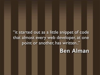 “it started out as a little snippet of code
that almost every web developer, at one
      point or another, has written..”
                          Ben Alman
 