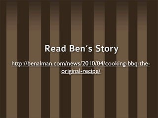 Read Ben’s Story
http://benalman.com/news/2010/04/cooking-bbq-the-
                  original-recipe/
 
