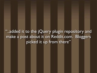 “..added it to the jQuery plugin repository and
make a post about it on Reddit.com. Bloggers
             picked it up from there”
 