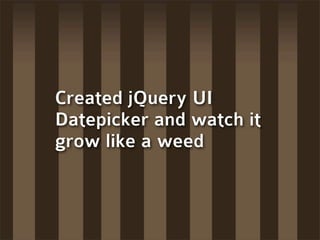 Created jQuery UI
Datepicker and watch it
grow like a weed
 