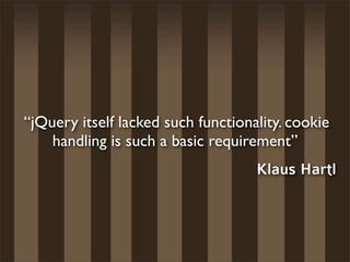 “jQuery itself lacked such functionality. cookie
    handling is such a basic requirement”
                                    Klaus Hartl
 