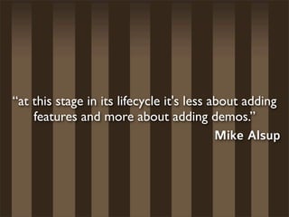 “at this stage in its lifecycle it's less about adding
    features and more about adding demos.”
                                           Mike Alsup
 