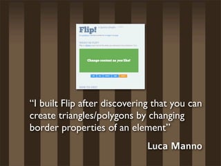 “I built Flip after discovering that you can
create triangles/polygons by changing
border properties of an element”
                              Luca Manno
 