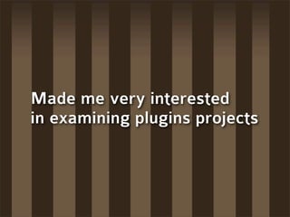 Made me very interested
in examining plugins projects
 