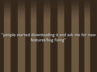 “people started downloading it and ask me for new
                features/bug ﬁxing”
 
