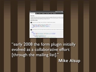 “early 2008 the form plugin initially
evolved as a collaborative effort
[through the mailing list].”
                            Mike Alsup
 