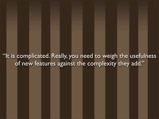 “It is complicated. Really, you need to weigh the usefulness
      of new features against the complexity they add.”
 