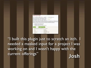 “I built this plugin just to scratch an itch. I
needed a masked input for a project I was
working on and I wasn't happy with the
current offerings”
                                       Josh
 
