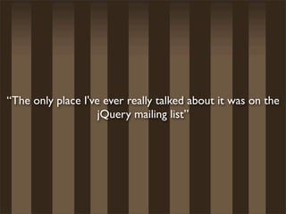 “The only place I've ever really talked about it was on the
                    jQuery mailing list”
 
