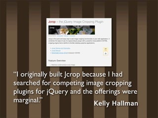 “I originally built Jcrop because I had
searched for competing image cropping
plugins for jQuery and the offerings were
marginal.”                   Kelly Hallman
 