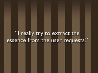 “I really try to extract the
essence from the user requests.”
 