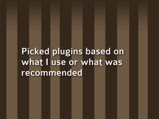 Picked plugins based on
what I use or what was
recommended
 