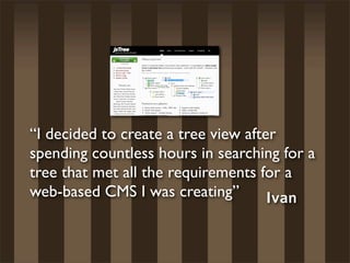 “I decided to create a tree view after
spending countless hours in searching for a
tree that met all the requirements for a
web-based CMS I was creating”        Ivan
 