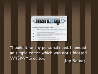 “I build it for my personal need. I needed
an simple editor which was not a bloated
WYSIWYG editor.”
                              Jay Salvat
 