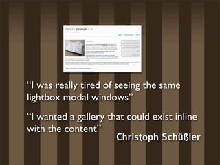 “I was really tired of seeing the same
lightbox modal windows”
“I wanted a gallery that could exist inline
with the content”
                      Christoph Schüßler
 