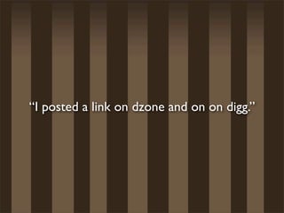 “I posted a link on dzone and on on digg.”
 