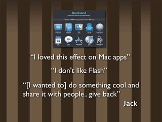 “I loved this effect on Mac apps”
         “I don't like Flash”
“[I wanted to] do something cool and
share it with people.. give back”
                                  Jack
 