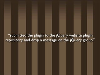 “submitted the plugin to the jQuery website plugin
repository, and drop a message on the jQuery group.”
 