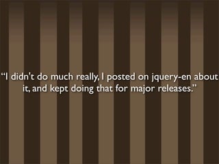 “I didn't do much really, I posted on jquery-en about
      it, and kept doing that for major releases.”
 