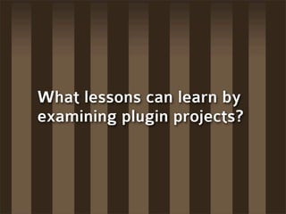 What lessons can learn by
examining plugin projects?
 