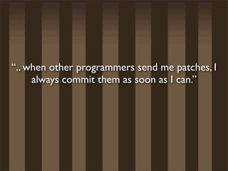 “.. when other programmers send me patches, I
     always commit them as soon as I can.”
 