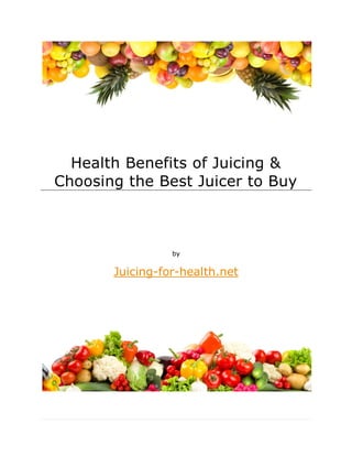 Health Benefits of Juicing &
Choosing the Best Juicer to Buy



                 by


       Juicing-for-health.net
 