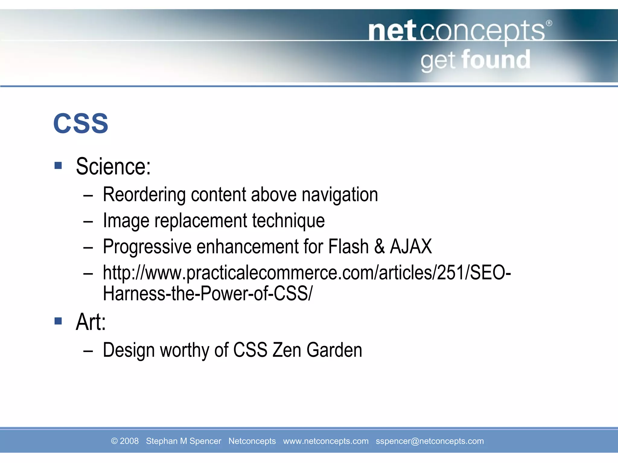 CSS Science: Reordering content above navigation Image replacement technique Progressive enhancement for Flash & AJAX http://www.practicalecommerce.com/articles/251/SEO-Harness-the-Power-of-CSS/ Art: Design worthy of CSS Zen Garden 