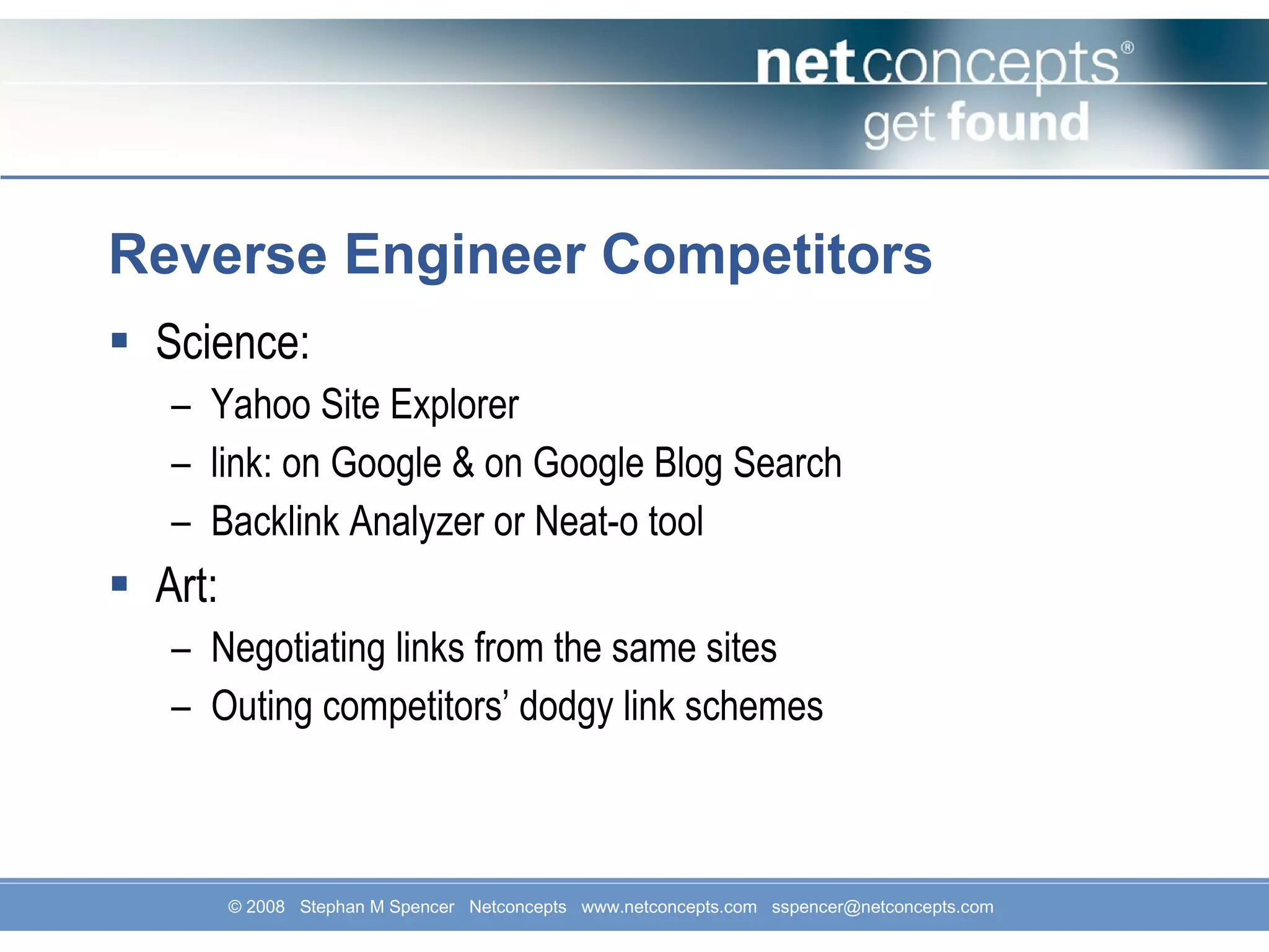 Reverse Engineer Competitors Science: Yahoo Site Explorer link: on Google & on Google Blog Search Backlink Analyzer or Neat-o tool Art: Negotiating links from the same sites Outing competitors’ dodgy link schemes 