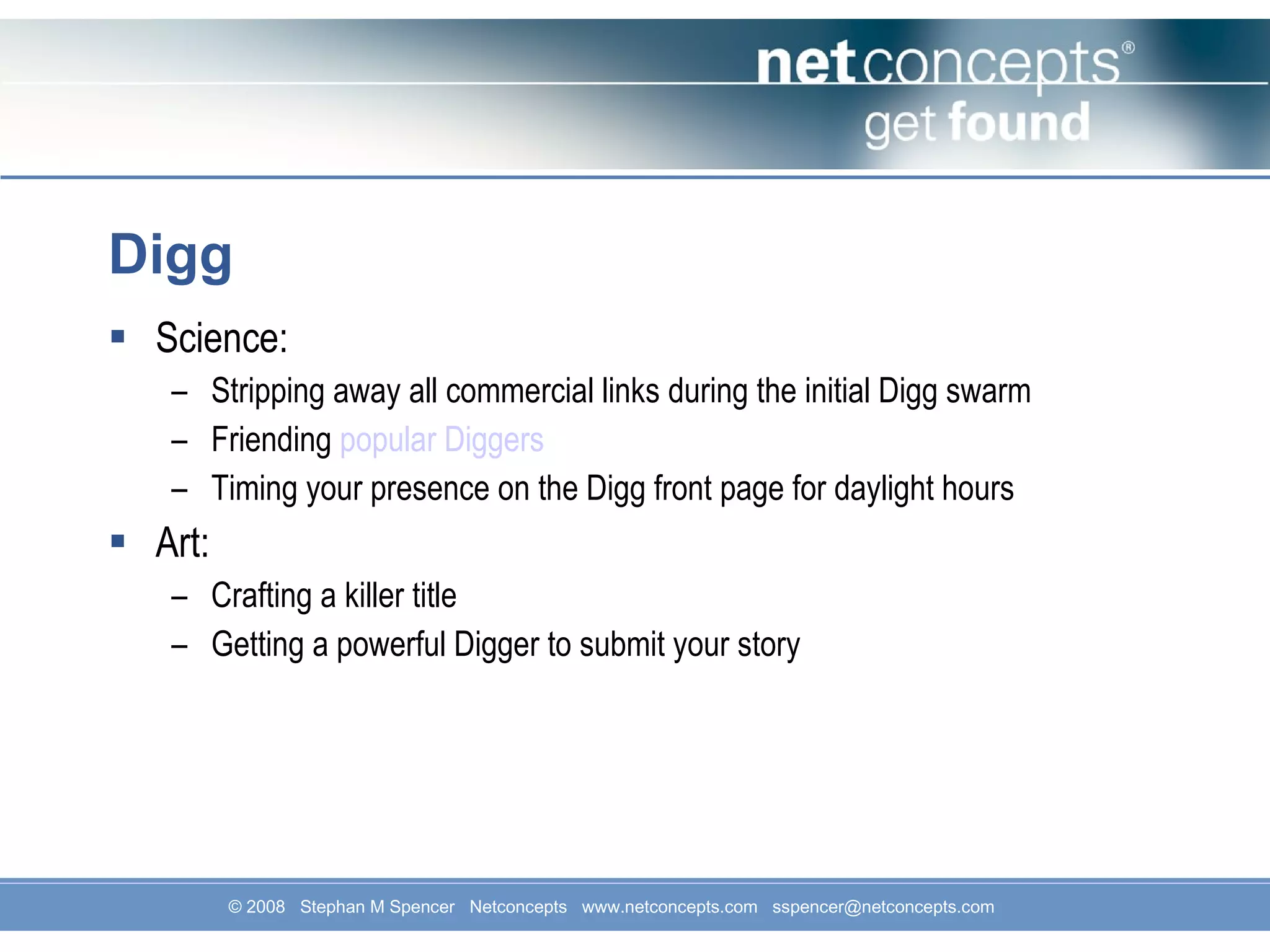 Digg Science: Stripping away all commercial links during the initial Digg swarm Friending  popular Diggers   Timing your presence on the Digg front page for daylight hours  Art: Crafting a killer title Getting a powerful Digger to submit your story 