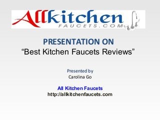 PRESENTATION ON
“Best Kitchen Faucets Reviews”
Presented by
Carolina Go
All Kitchen Faucets
http://allkitchenfaucets.com
 