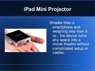 iPad Mini Projector
Smaller than a
smartphone and
weighing less than 5
oz., the device turns
any space into a
movie theatre without
complicated setup or
cables.

 