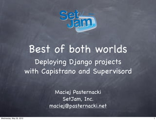 Best of both worlds
                             Deploying Django projects
                          with Capistrano and Supervisord

                                   Maciej Pasternacki
                                      SetJam, Inc.
                                 maciej@pasternacki.net

Wednesday, May 26, 2010                                     1
 