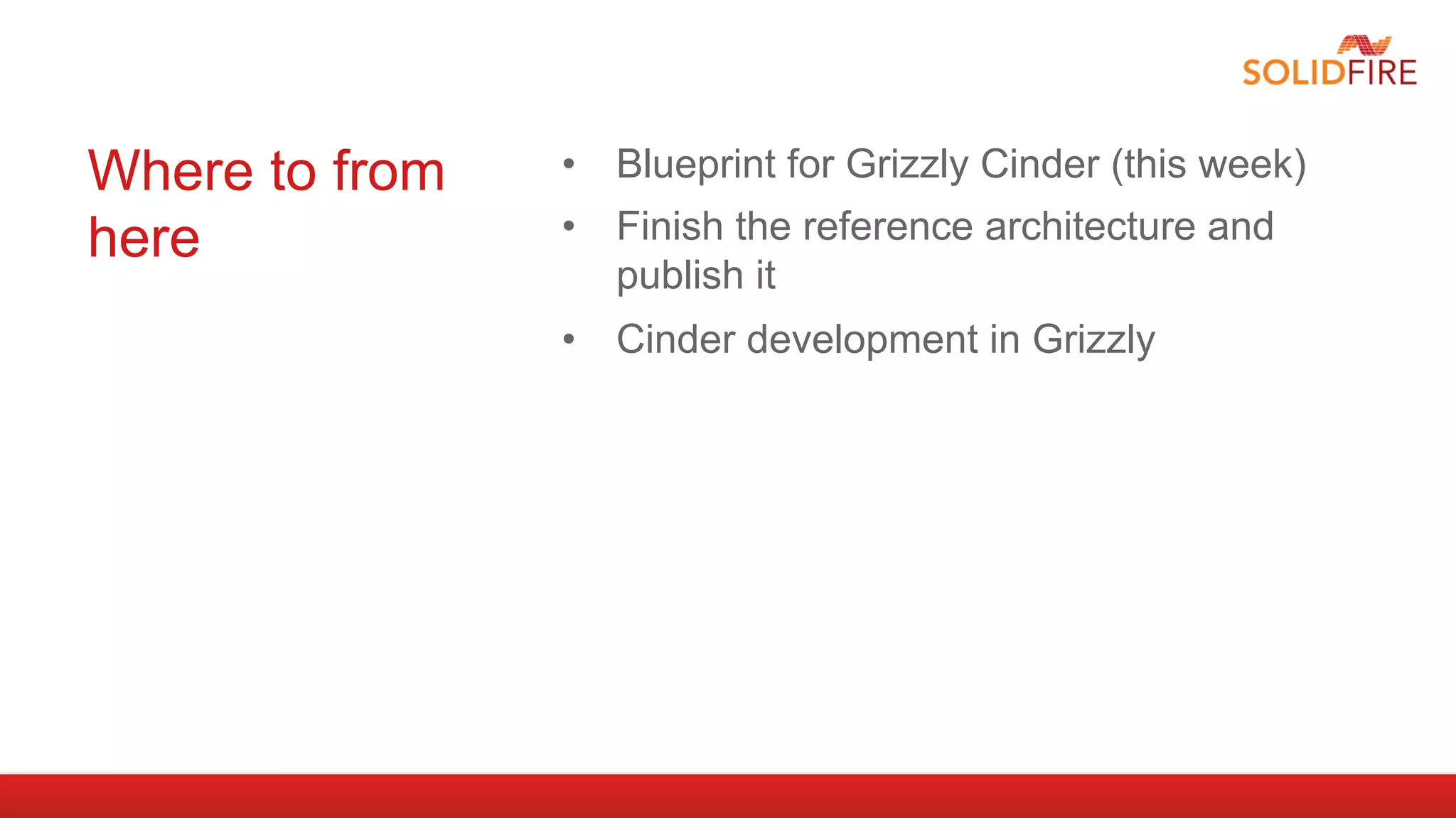 Where to from   •  Blueprint for Grizzly Cinder (this week)
here            •  Finish the reference architecture and
                   publish it
                •  Cinder development in Grizzly
 
